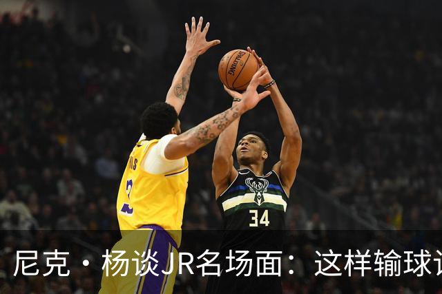 尼克·杨谈JR名场面：这样输球让系列赛直接结束 老詹完全泄气了